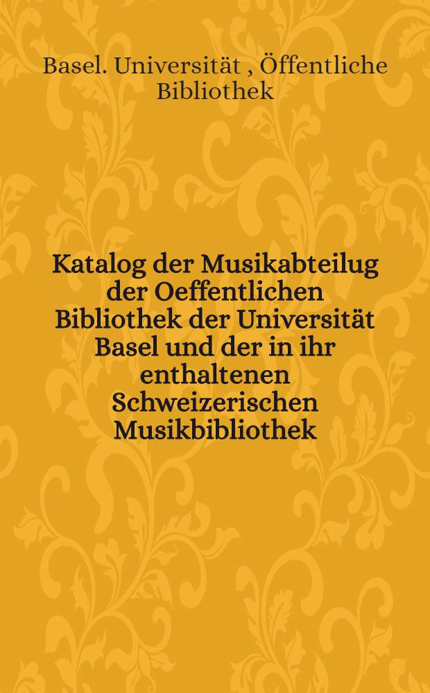 Katalog der Musikabteilug der Oeffentlichen Bibliothek der Universität Basel und der in ihr enthaltenen Schweizerischen Musikbibliothek