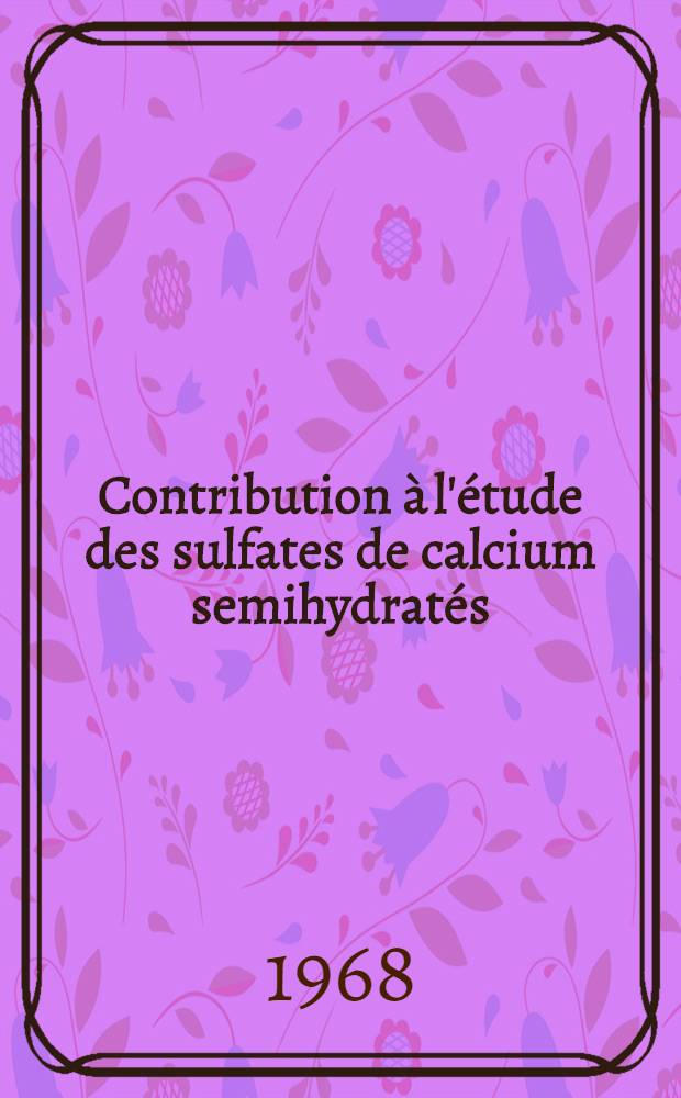 Contribution &agrave; l'&eacute;tude des sulfates de calcium semihydrat&eacute;s : 1-re th&egrave;se pr&eacute;sent&eacute;e ... &agrave; la Facult&eacute; des sciences de l'Univ. de Lyon ..