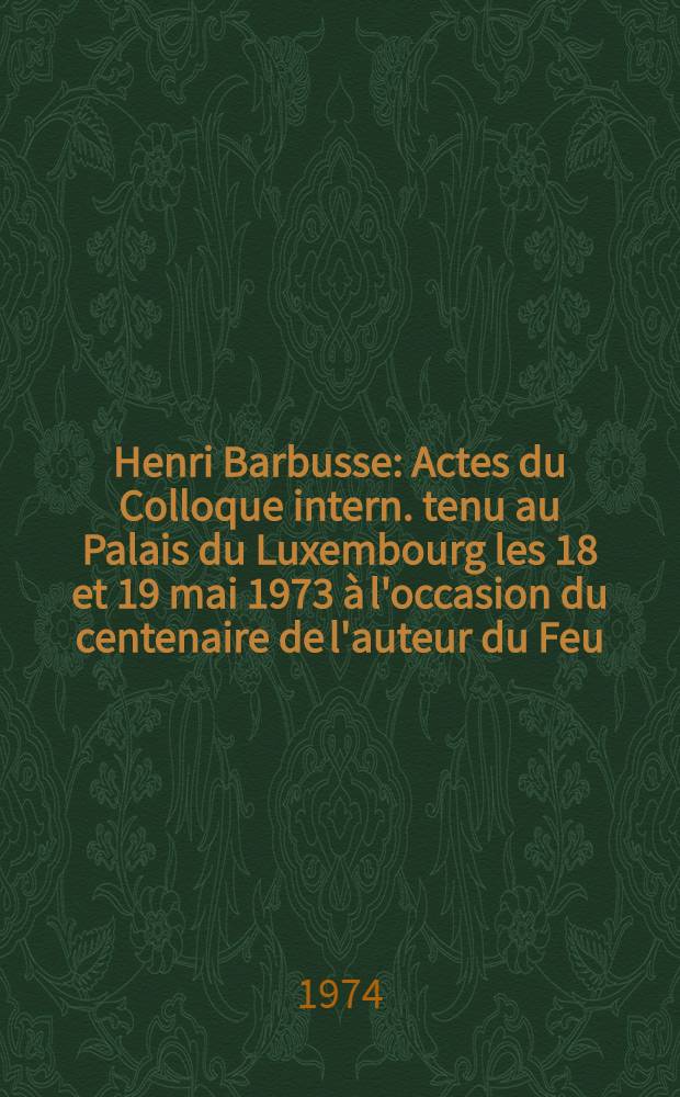 Henri Barbusse : Actes du Colloque intern. tenu au Palais du Luxembourg les 18 et 19 mai 1973 à l'occasion du centenaire de l'auteur du Feu