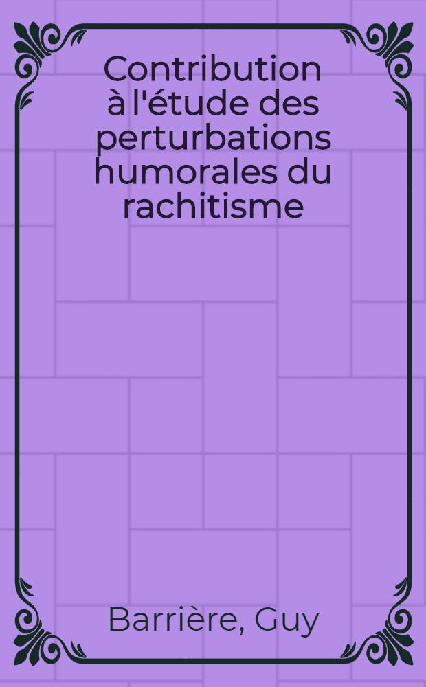 Contribution &agrave; l'&eacute;tude des perturbations humorales du rachitisme : Th&egrave;se, pr&eacute;sent&eacute;e ... pour obtenir le grade de docteur en m&eacute;d