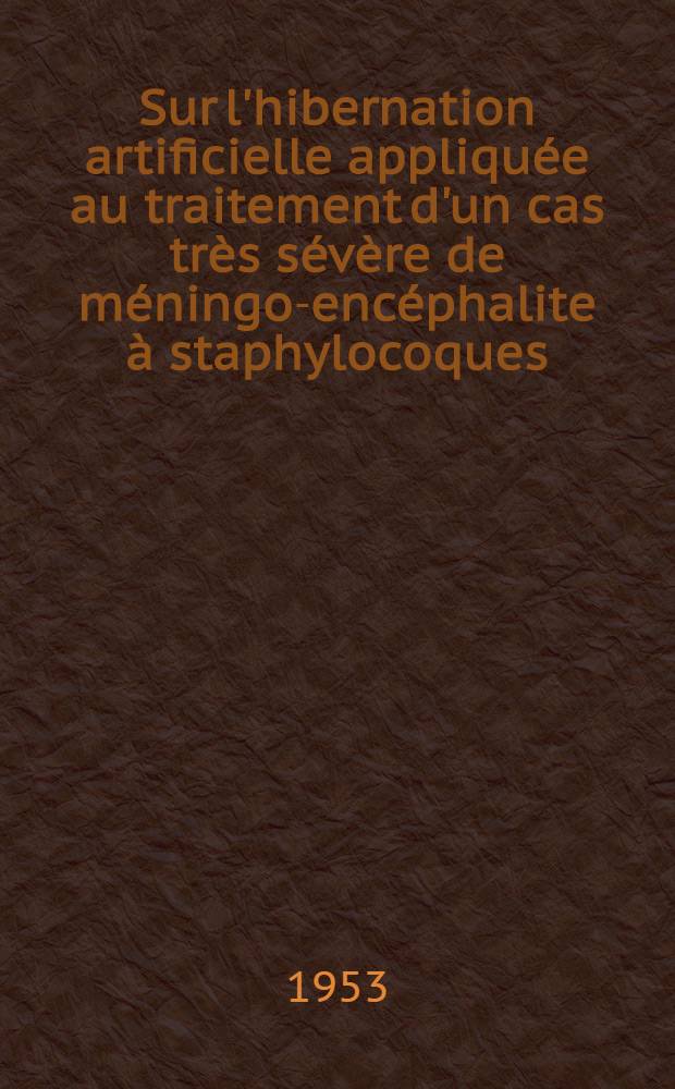 Sur l'hibernation artificielle appliqu&eacute;e au traitement d'un cas tr&egrave;s s&eacute;v&egrave;re de m&eacute;ningo-enc&eacute;phalite &agrave; staphylocoques : Th&egrave;se ..