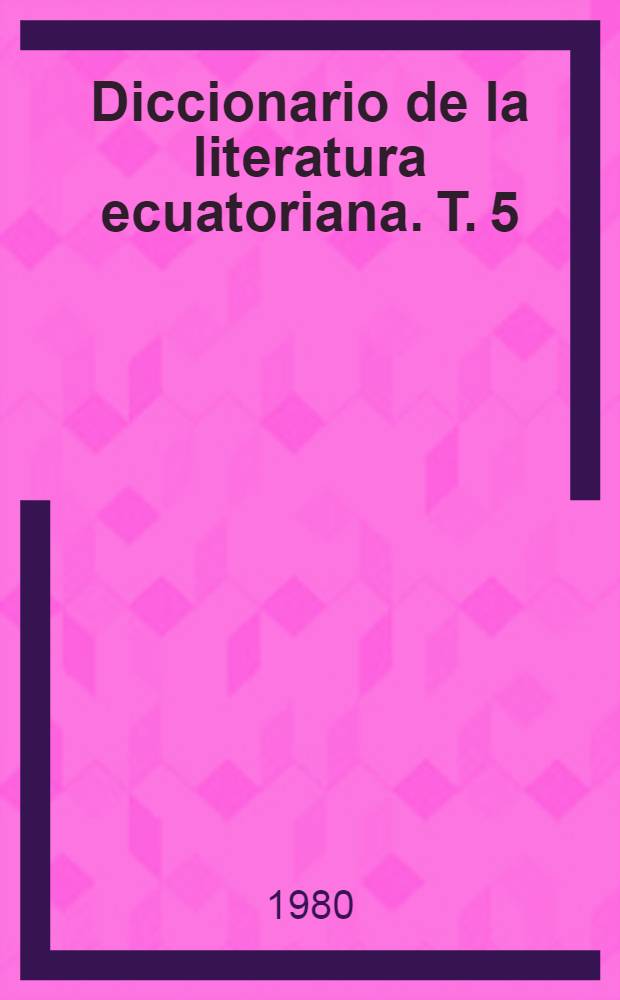 Diccionario de la literatura ecuatoriana. T. 5 : [Letras S a la Z]