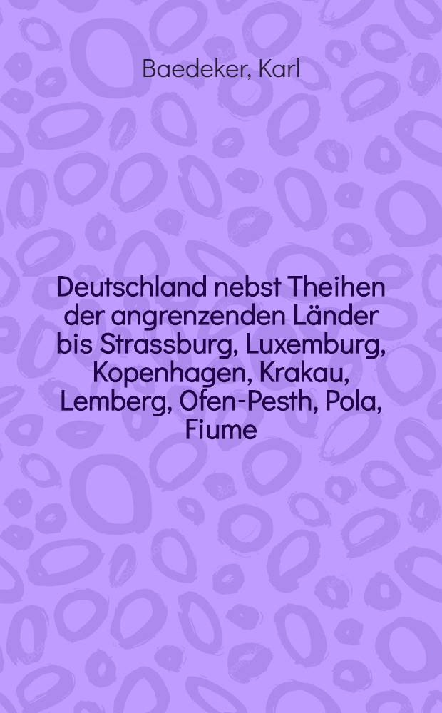 Deutschland nebst Theihen der angrenzenden L&auml;nder bis Strassburg, Luxemburg, Kopenhagen, Krakau, Lemberg, Ofen-Pesth, Pola, Fiume : Handbuch f&uuml;r Reisende