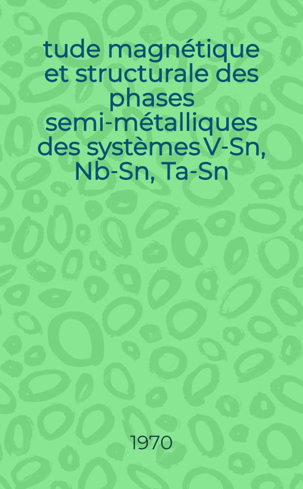 Étude magnétique et structurale des phases semi-métalliques des systèmes V-Sn, Nb-Sn, Ta-Sn : Thèse prés. à la Fac. des sciences d'Orsay de l'Univ. de Paris ..