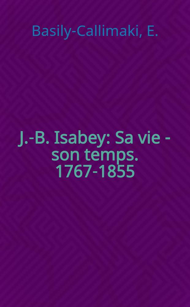 J.-B. Isabey : Sa vie - son temps. 1767-1855 : Suivi du catalogue de l'œuvre gravée par et d'après Isabey