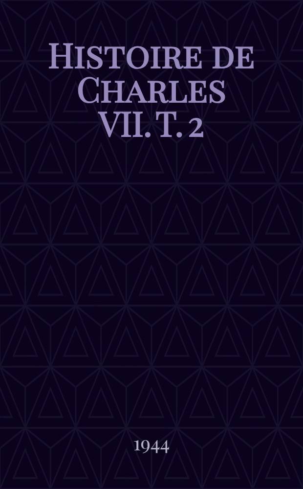 Histoire de Charles VII. T. 2 : 1445-1450