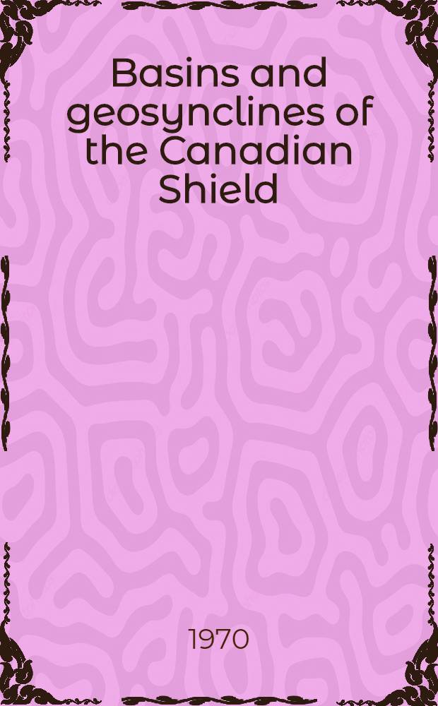 Basins and geosynclines of the Canadian Shield : A collection of papers presented at a symposium held in Camsell Hall, Ottawa, March 17-18, 1970