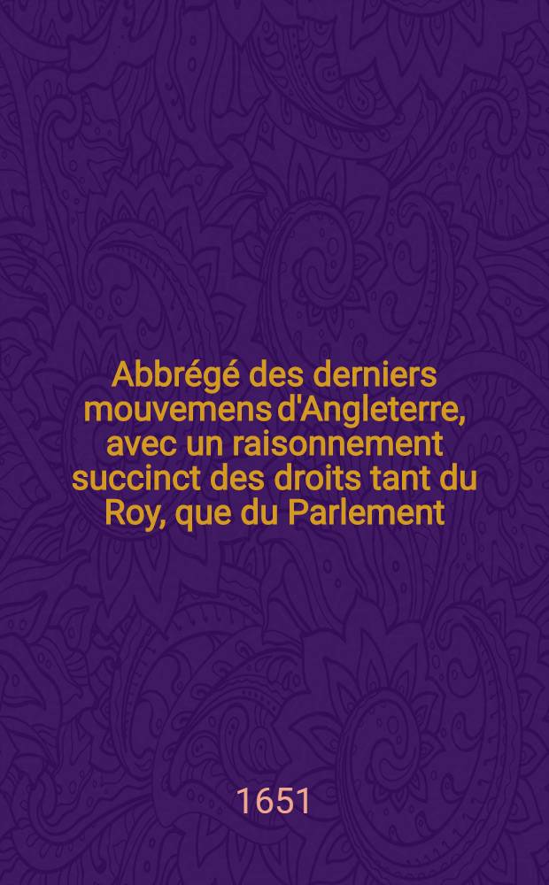 Abbrégé des derniers mouvemens d'Angleterre, avec un raisonnement succinct des droits tant du Roy, que du Parlement