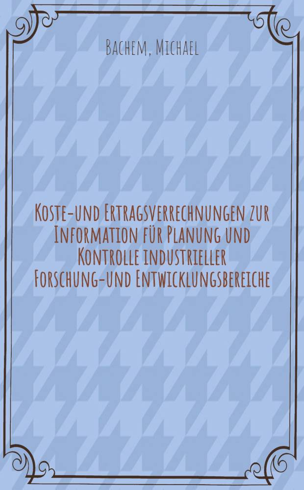 Kosten- und Ertragsverrechnungen zur Information f&uuml;r Planung und Kontrolle industrieller Forschungs- und Entwicklungsbereiche : Inaug.-Diss. ... der Wirtschafts- und Sozialwiss. Fak. der Univ. zu K&ouml;ln