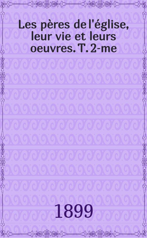 Les pères de l'église, leur vie et leurs oeuvres. T. 2-me : Deuxième période. Du commencement du IV siècle au mileu du V-e