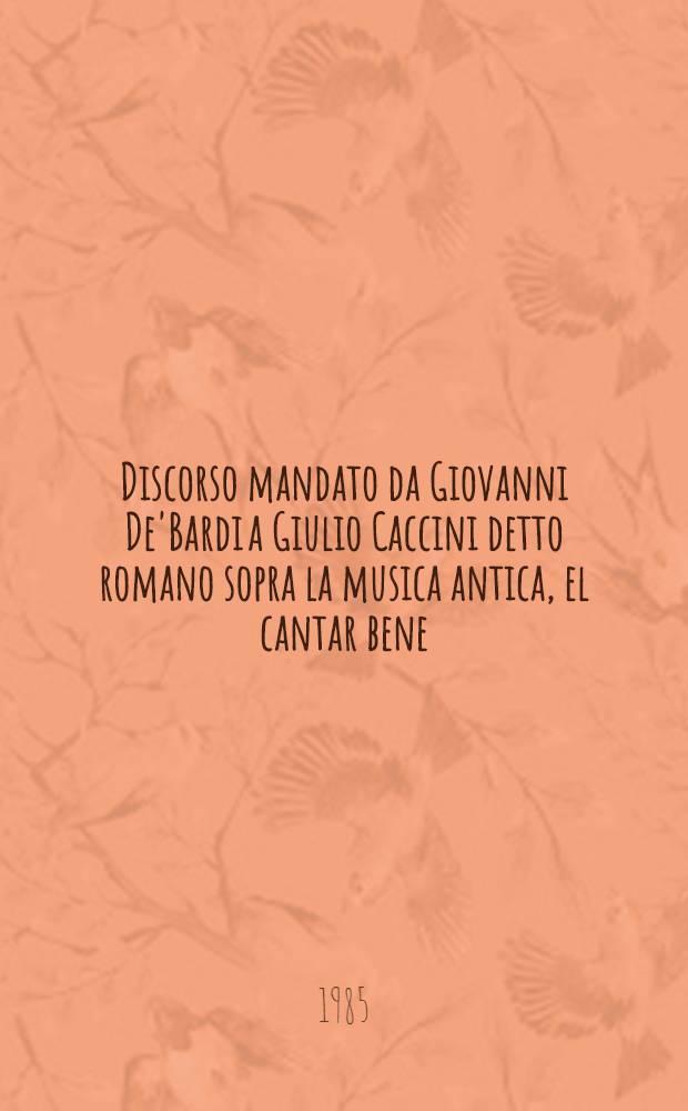 Discorso mandato da Giovanni De'Bardi a Giulio Caccini detto romano sopra la musica antica, el cantar bene