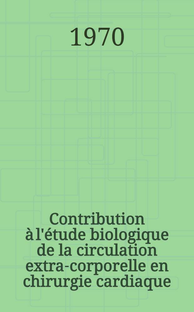 Contribution à l'étude biologique de la circulation extra-corporelle en chirurgie cardiaque : Thèse ..