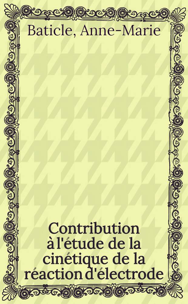 Contribution à l'étude de la cinétique de la réaction d'électrode: amalgame de cadmium-sulfate de cadmium: 1-re thèse; Propositions données par la Faculté: 2-re thèse: Thèses présentées à ... l'Univ. de Paris pour obtenir le grade de docteur ès sciences physiques / par Anne-Marie Baticle, née Guinard