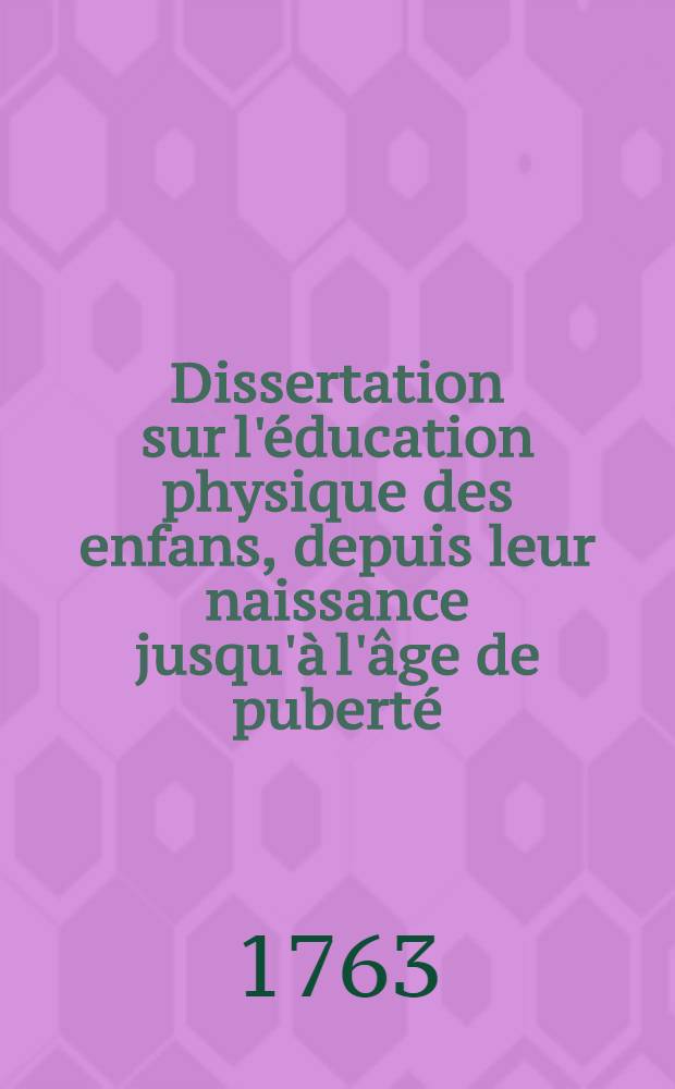 Dissertation sur l'&eacute;ducation physique des enfans, depuis leur naissance jusqu'&agrave; l'&acirc;ge de pubert&eacute;