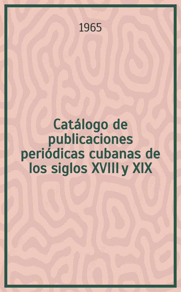 Cat&aacute;logo de publicaciones peri&oacute;dicas cubanas de los siglos XVIII y XIX