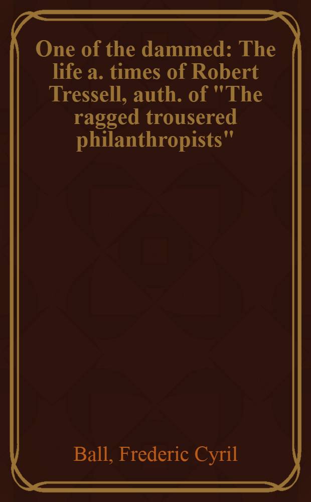 One of the dammed : The life a. times of Robert Tressell, auth. of "The ragged trousered philanthropists"