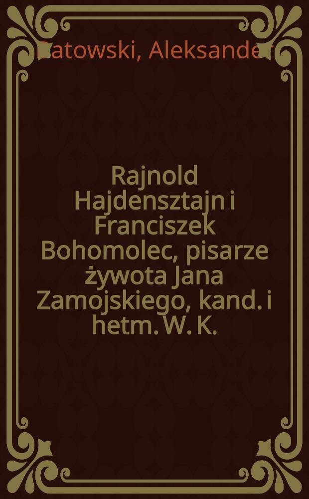 Rajnold Hajdensztajn i Franciszek Bohomolec, pisarze żywota Jana Zamojskiego, kand. i hetm. W. K. : Studium z dziej&oacute;w i literatury