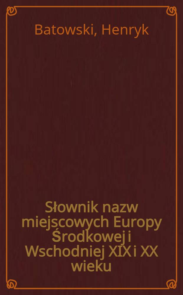Słownik nazw miejscowych Europy Środkowej i Wschodniej XIX i XX wieku : Współczesne i historyczne nazwy miast i innych najważniejszych miejscowości w 24 językach