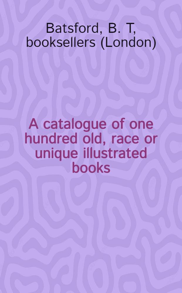 A catalogue of one hundred old, race or unique illustrated books : Collections of original drawings, designs, engravings, etc
