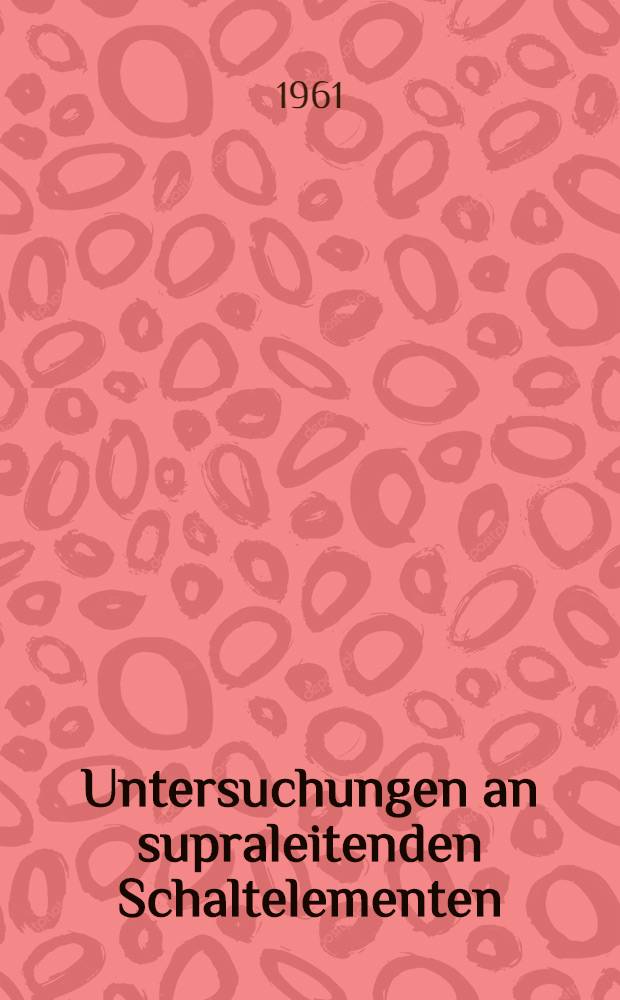 Untersuchungen an supraleitenden Schaltelementen : Von der Eidgenössischen techn. Hochschule in Zürich zur Erlangung der Würde eines Doktors der techn. Wissenschaften genehmigte Promotionsarbeit