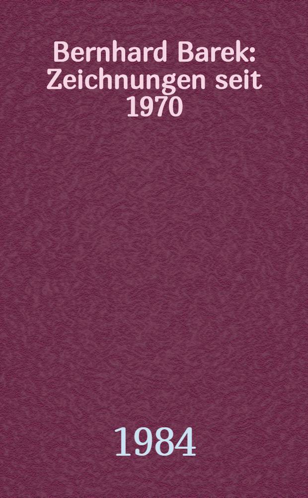 Bernhard Barek : Zeichnungen seit 1970 : Katalog der Ausst., Niederösterr. Landesmuseum, Wien, 5. Apr. bis 6. Mai, 1984, Kulturhaus der Stadt Graz, 28. Aug. bis 22. Sept. 1984