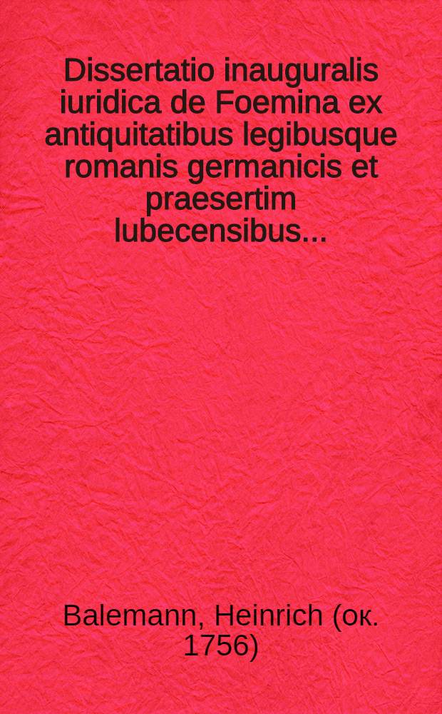 Dissertatio inauguralis iuridica de Foemina ex antiquitatibus legibusque romanis germanicis et praesertim lubecensibus ...