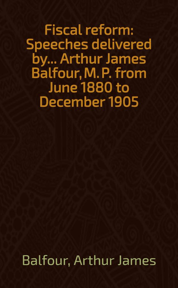 Fiscal reform : Speeches delivered by ... Arthur James Balfour, M. P. from June 1880 to December 1905 : Together with a reprint of the pamphlet "Economic notes on insular free trade" and letters from and to ... J. Chamberlain, M. P. (September 1903) : With a preface