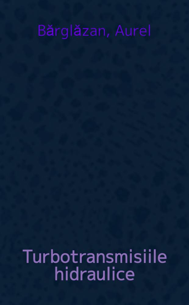 Turbotransmisiile hidraulice : Construcţie, calculul, exploatarea şi încercarea lor