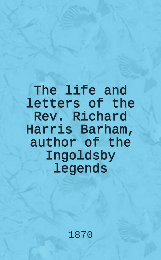 The life and letters of the Rev. Richard Harris Barham, author of the Ingoldsby legends : With a selection from his miscellaneous poems by his son : In 2 Vol