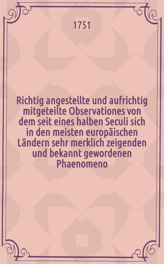 Richtig angestellte und aufrichtig mitgeteilte Observationes von dem seit eines halben Seculi sich in den meisten europäischen Ländern sehr merklich zeigenden und bekannt gewordenen Phaenomeno, unter dem Namen von Nord-Licht, worinn dessen Historie, seine Bewegungen, Vorstellungen, Zeiten, Orten und Hindernisse seiner Erscheinung, als auch was aus der gleichen Wahrnehmungen sicher kann geschlossen werden, nebst einer beygefügten Hypothesi, dessen Ursprung und Ursache; zum Vergnügen aller Liebhaber der Naturwissenschaft, insoweit aber zum Dienst der Physicorum, denen es an zulänglichen und den nordlichsten Ländern genommenen Obsrevationes bishero gemangelt hat, um den wahren Grund desselben ausfündig zu machen