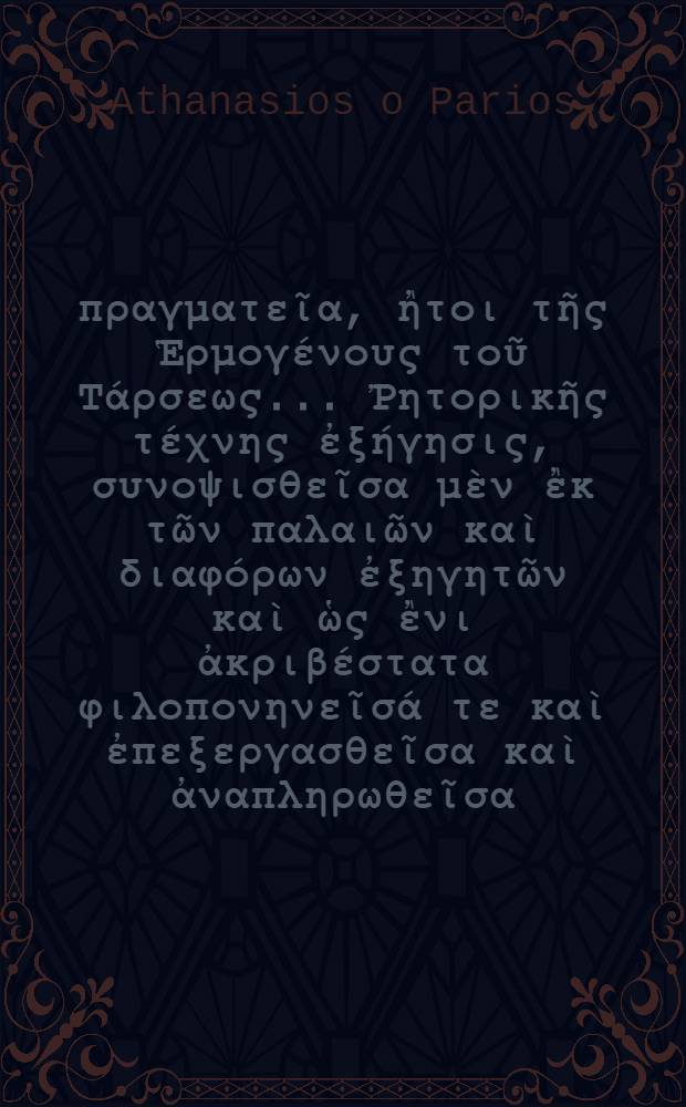 Ῥητορικὴ πραγματεῖα, ἢτοι τῆς Ἑρμογένους τοῦ Τάρσεως ... Ῥητορικῆς τέχνης ἐξήγησις, συνοψισθεῖσα μὲν ἒκ τῶν παλαιῶν καὶ διαφόρων ἐξηγητῶν καὶ ὡς ἒνι ἀκριβέστατα φιλοπονηνεῖσά τε καὶ ἐπεξεργασθεῖσα καὶ ἀναπληρωθεῖσα, τὰ ἐλλείποντα