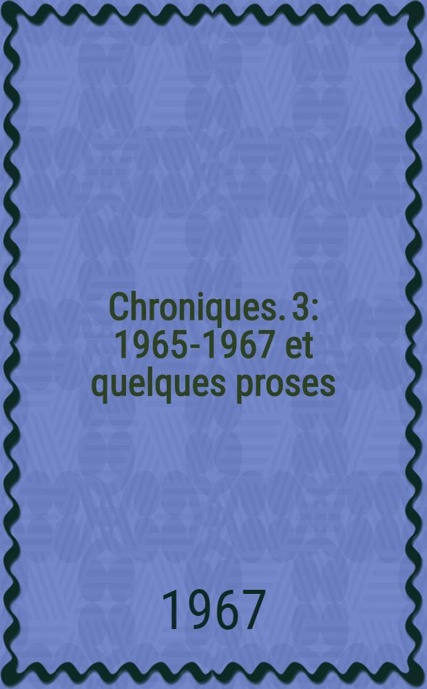 Chroniques. 3 : 1965-1967 et quelques proses