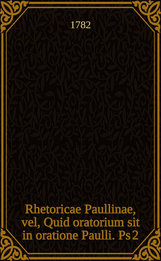 Rhetoricae Paullinae, vel, Quid oratorium sit in oratione Paulli. Ps 2 : Tractationem et elocutionem (fermam) complexa