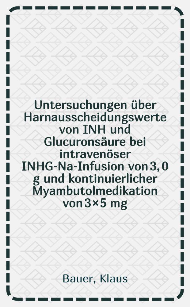Untersuchungen &uuml;ber Harnausscheidungswerte von INH und Glucurons&auml;ure bei intraven&ouml;ser INHG-Na-Infusion von 3, 0 g und kontinuierlicher Myambutolmedikation von 3&times;5 mg/kg &middot; die ab 3. Behandlungswoche : Inaug.-Diss. ... der ... Med. Fak. der ... Univ. zu Bonn