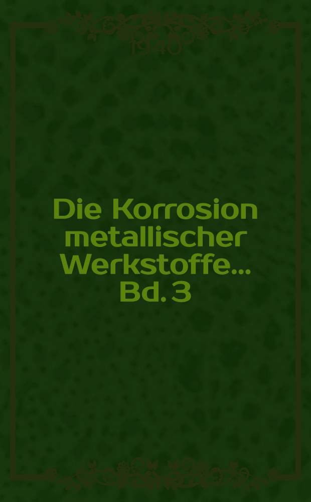 Die Korrosion metallischer Werkstoffe ... Bd. 3 : Die Korrosionsschutz metallischer Werkstoffe und ihrer Legierungen ...