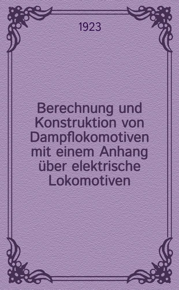 Berechnung und Konstruktion von Dampflokomotiven mit einem Anhang über elektrische Lokomotiven : Ein Nachschlagewerk für die Praxis. und das Studium
