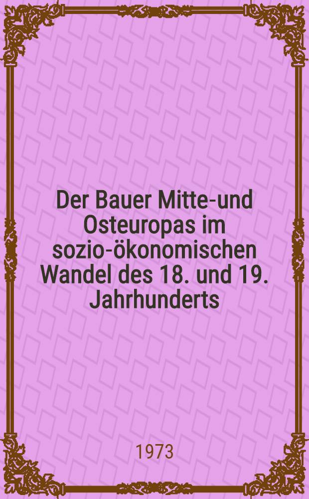 Der Bauer Mittel- und Osteuropas im sozio-ökonomischen Wandel des 18. und 19. Jahrhunderts : Beiträge zu seiner Lage und deren Widerspiegelung in der zeitgenössischen Publizistik und Literatur