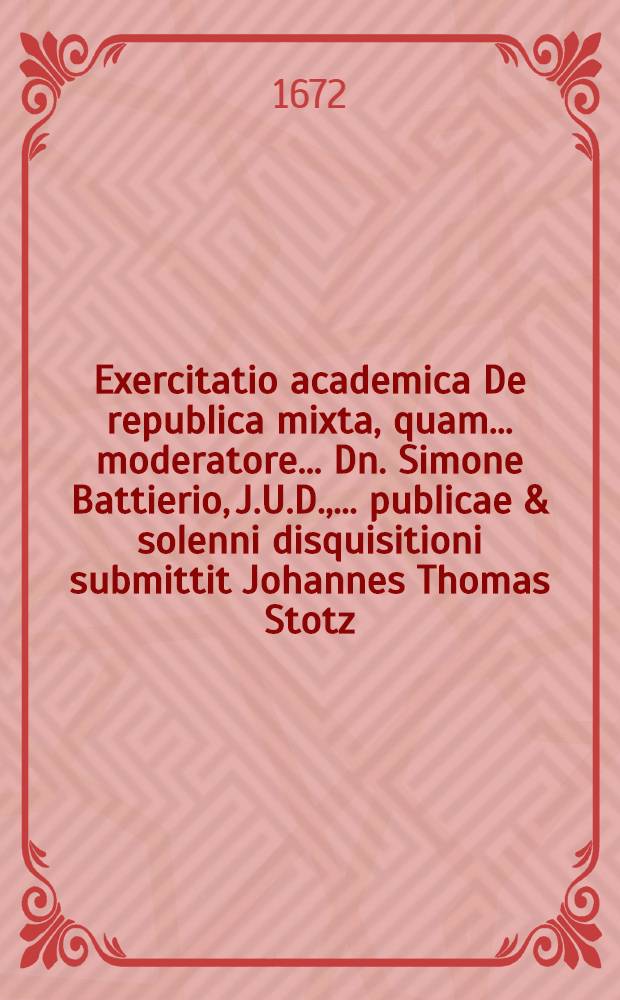 Exercitatio academica De republica mixta, quam ... moderatore ... Dn. Simone Battierio, J.U.D., ... publicae & solenni disquisitioni submittit Johannes Thomas Stotz, Rupisvilla Alsatus, ad diem Octobris, MDCLXXII
