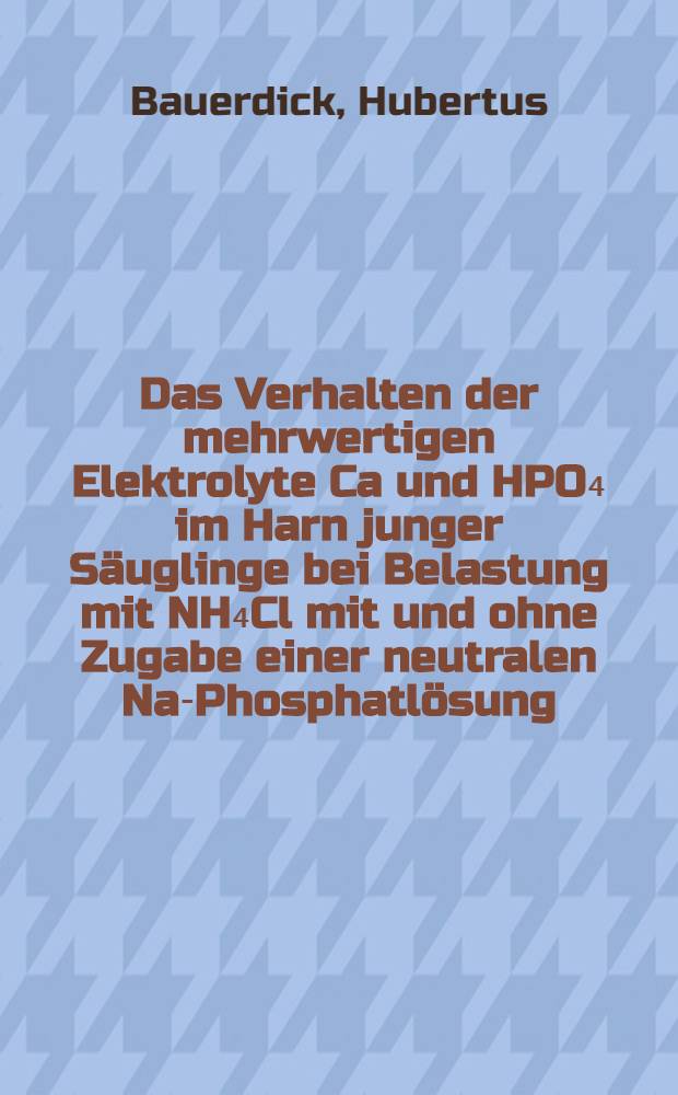 Das Verhalten der mehrwertigen Elektrolyte Ca und HPO₄ im Harn junger Säuglinge bei Belastung mit NH₄Cl mit und ohne Zugabe einer neutralen Na-Phosphatlösung : Inaug.-Diss. ... der ... Med. Fakultät der ... Univ. zu Bonn