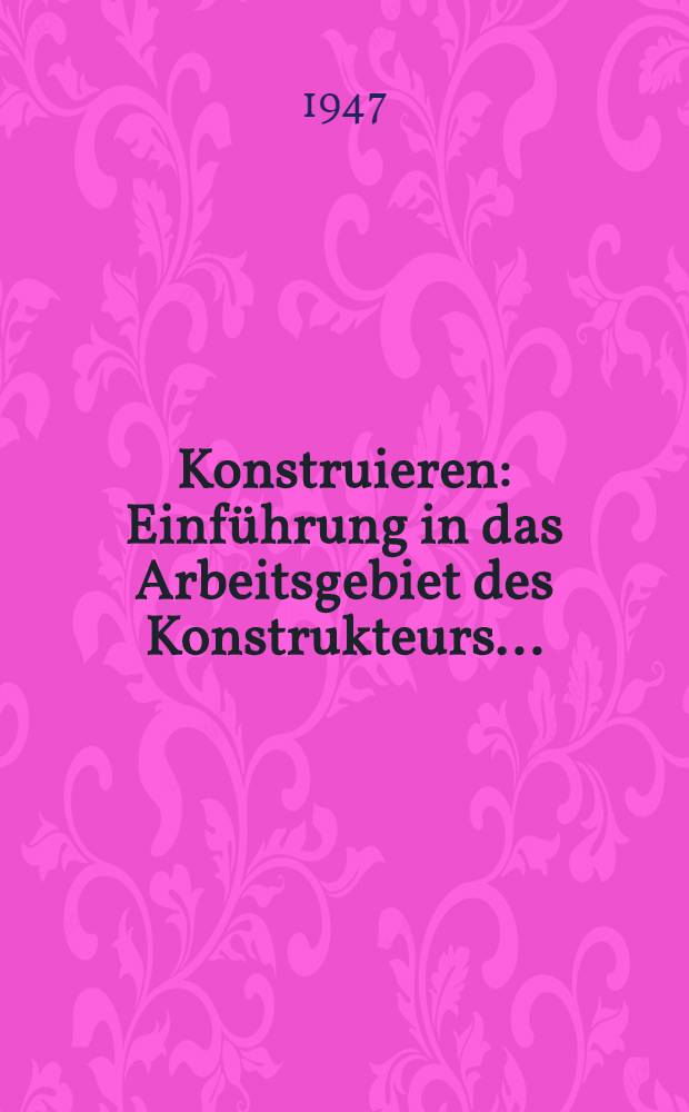 Konstruieren : Einf&uuml;hrung in das Arbeitsgebiet des Konstrukteurs ..