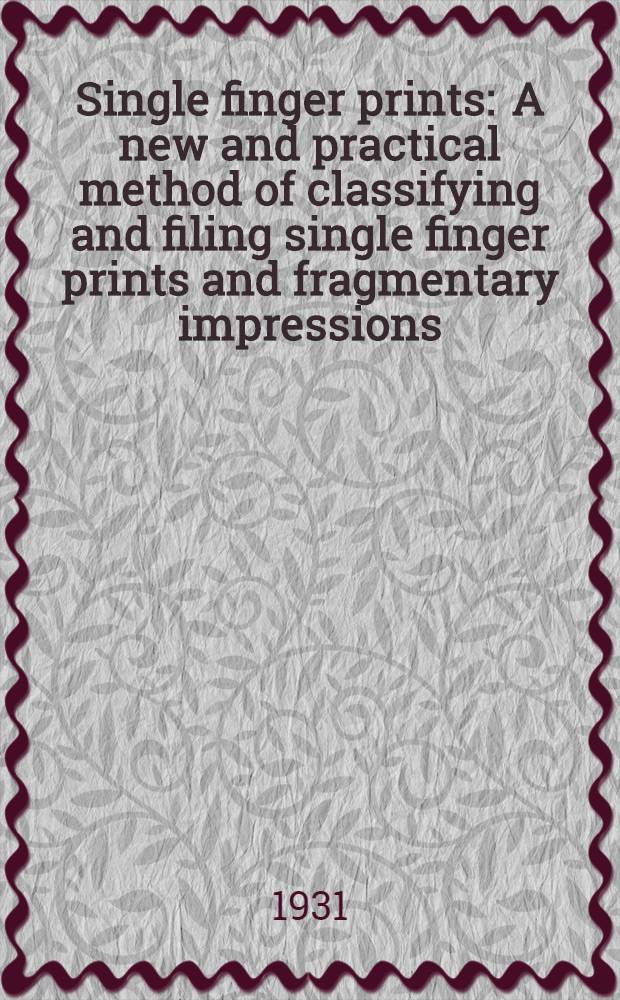 Single finger prints : A new and practical method of classifying and filing single finger prints and fragmentary impressions