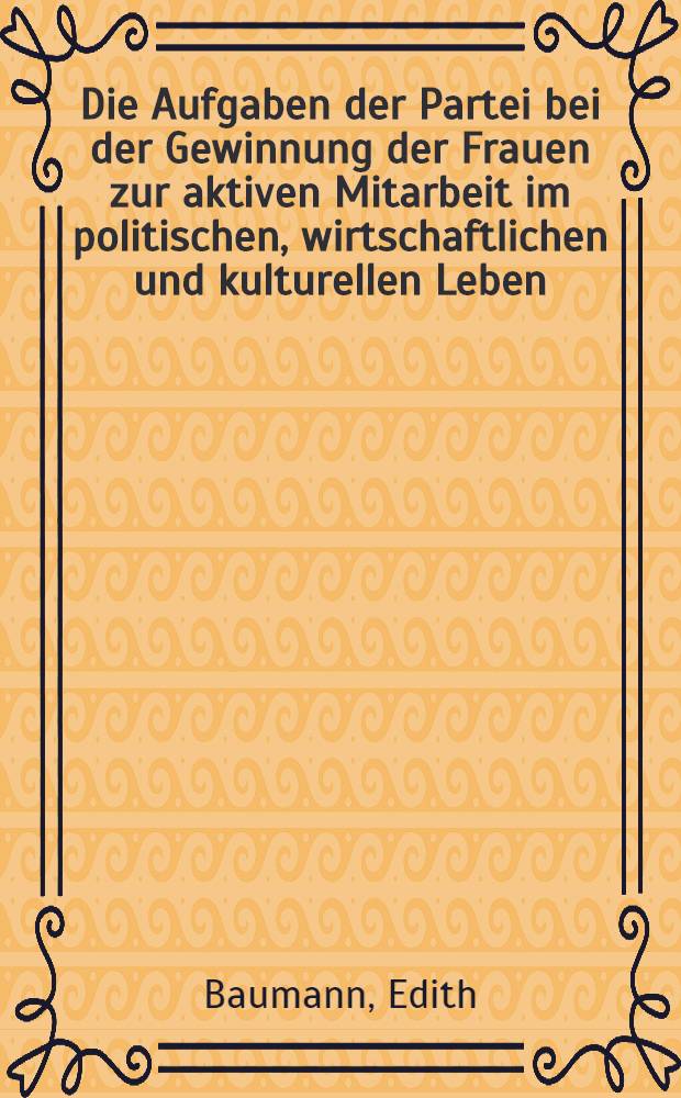 Die Aufgaben der Partei bei der Gewinnung der Frauen zur aktiven Mitarbeit im politischen, wirtschaftlichen und kulturellen Leben : (Referat auf einer Konferenz im Zentralhaus der Einheit am 23. Oktober 1951)
