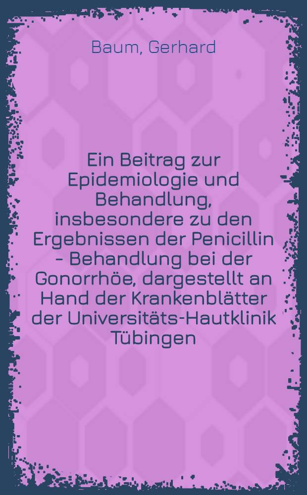 Ein Beitrag zur Epidemiologie und Behandlung, insbesondere zu den Ergebnissen der Penicillin - Behandlung bei der Gonorrh&ouml;e, dargestellt an Hand der Krankenbl&auml;tter der Universit&auml;ts-Hautklinik T&uuml;bingen, in den Jahren 1946 bis 1960 : Inaug.-Diss. ... der ... Univ. zu T&uuml;bingen