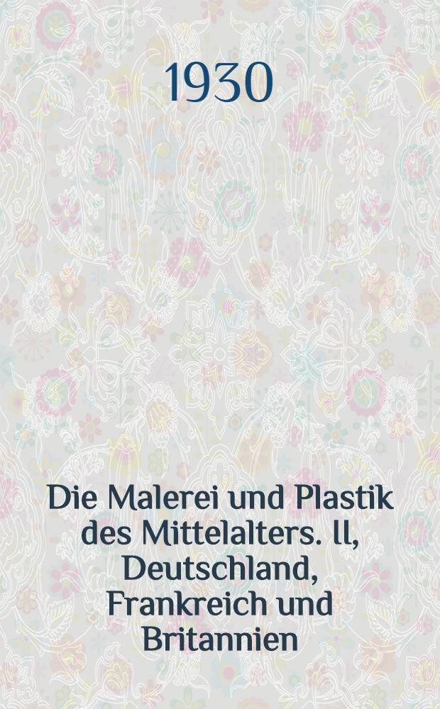 Die Malerei und Plastik des Mittelalters. II, Deutschland, Frankreich und Britannien