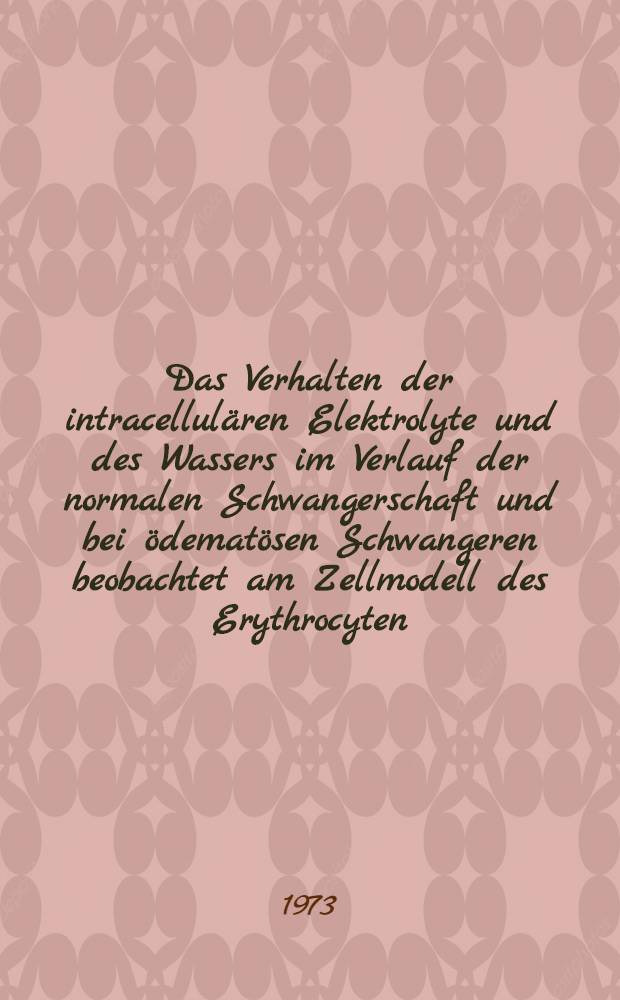 Das Verhalten der intracellulären Elektrolyte und des Wassers im Verlauf der normalen Schwangerschaft und bei ödematösen Schwangeren beobachtet am Zellmodell des Erythrocyten : Inaug.-Diss. ... der Med. Fak. der ... Univ. Mainz ..