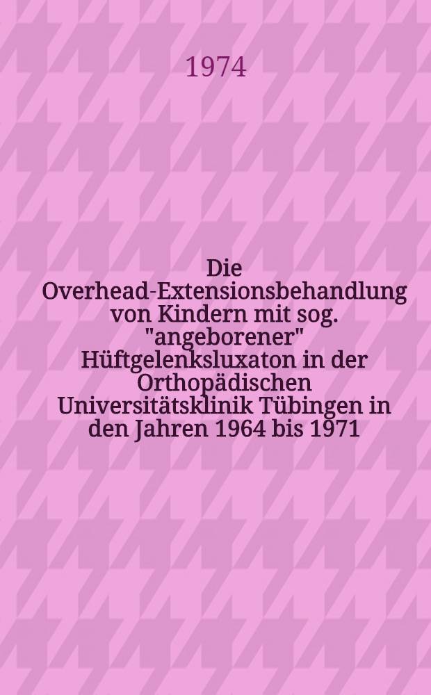 Die Overhead-Extensionsbehandlung von Kindern mit sog. "angeborener" Hüftgelenksluxaton in der Orthopädischen Universitätsklinik Tübingen in den Jahren 1964 bis 1971 : Inaug.-Diss. ... der Med. Fak. der ... Univ. zu Tübingen