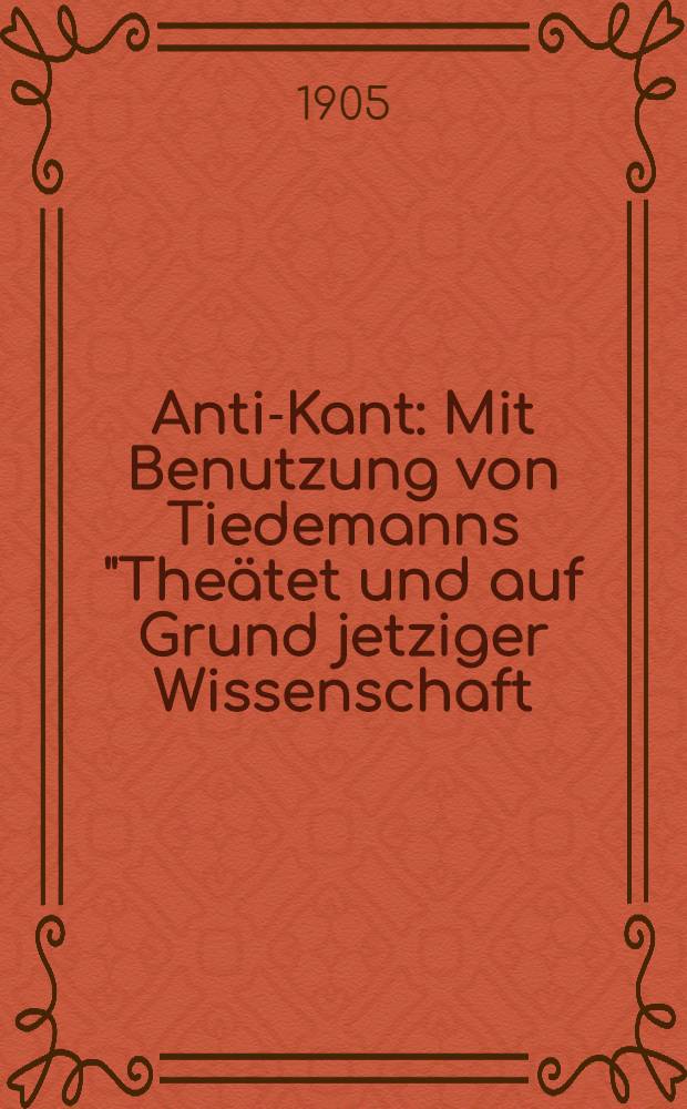 Anti-Kant : Mit Benutzung von Tiedemanns "Theätet und auf Grund jetziger Wissenschaft