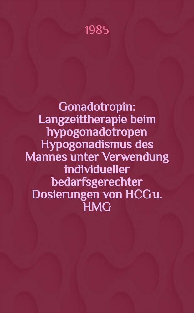 Gonadotropin : Langzeittherapie beim hypogonadotropen Hypogonadismus des Mannes unter Verwendung individueller bedarfsgerechter Dosierungen von HCG u. HMG : Inaug.-Diss