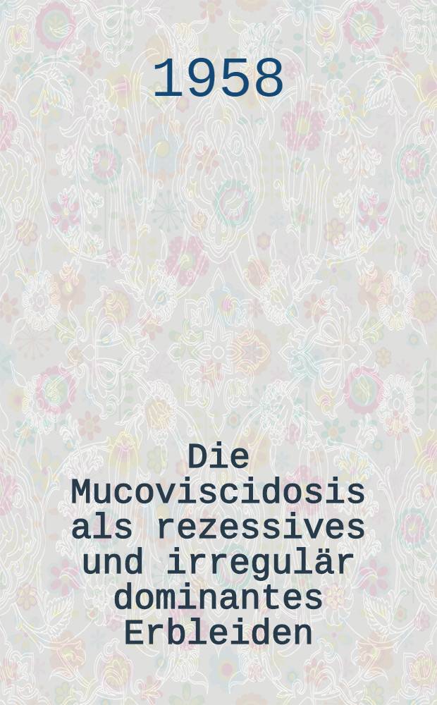 Die Mucoviscidosis als rezessives und irregulär dominantes Erbleiden : Eine klinische und genetische Studie