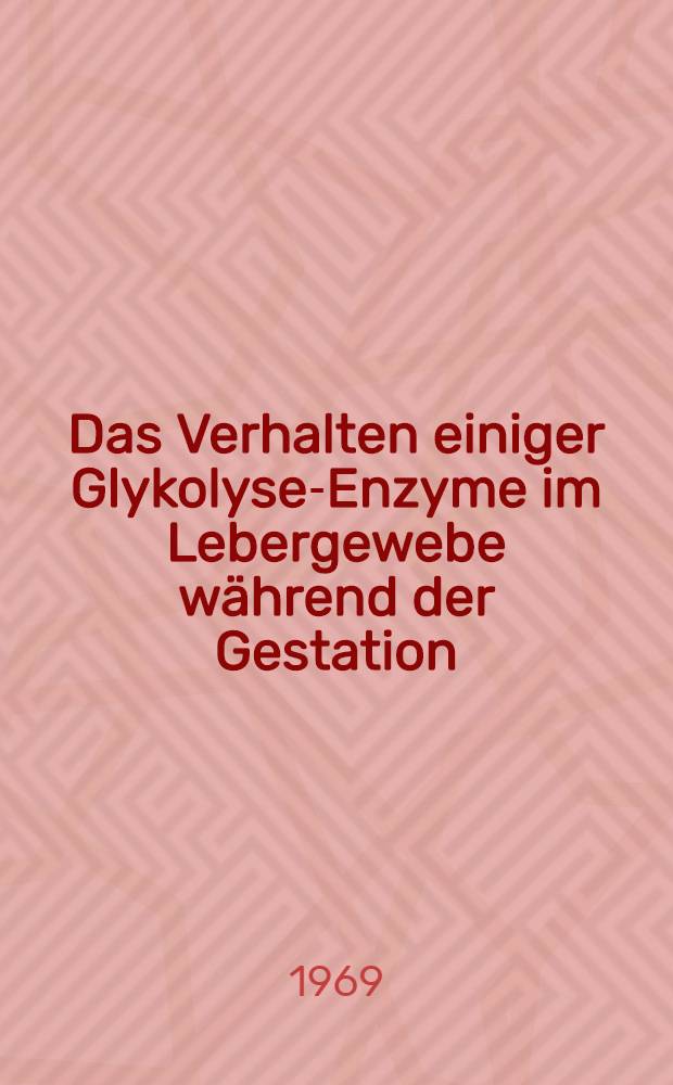 Das Verhalten einiger Glykolyse-Enzyme im Lebergewebe während der Gestation : Inaug.-Diss. ... der ... Med. Fak. der ... Univ. Mainz